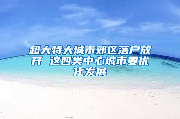 超大特大城市郊区落户放开 这四类中心城市要优化发展