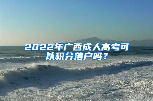 2022年广西成人高考可以积分落户吗？