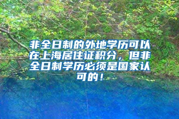 非全日制的外地学历可以在上海居住证积分，但非全日制学历必须是国家认可的！