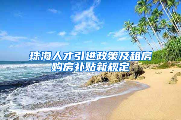 珠海人才引进政策及租房购房补贴新规定