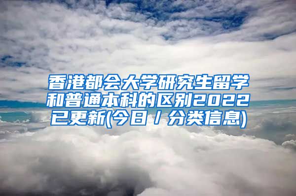 香港都会大学研究生留学和普通本科的区别2022已更新(今日／分类信息)