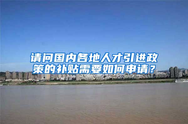 请问国内各地人才引进政策的补贴需要如何申请？