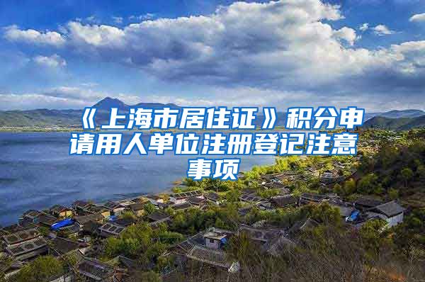 《上海市居住证》积分申请用人单位注册登记注意事项