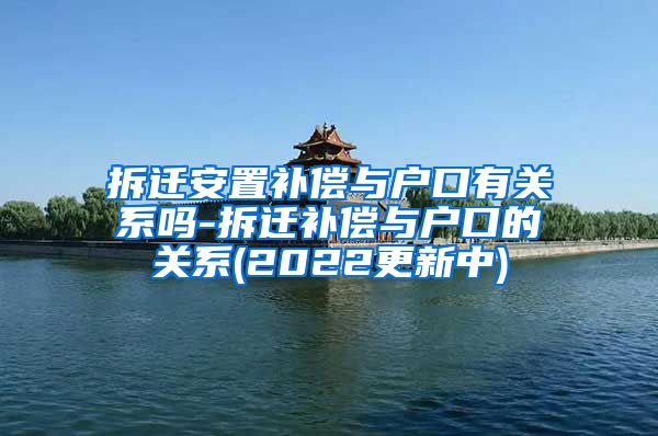 拆迁安置补偿与户口有关系吗-拆迁补偿与户口的关系(2022更新中)