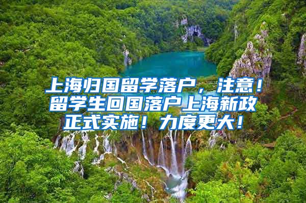 上海归国留学落户，注意！留学生回国落户上海新政正式实施！力度更大！