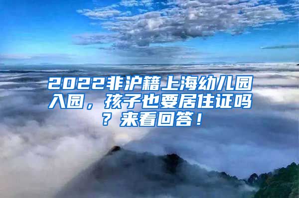 2022非沪籍上海幼儿园入园，孩子也要居住证吗？来看回答！