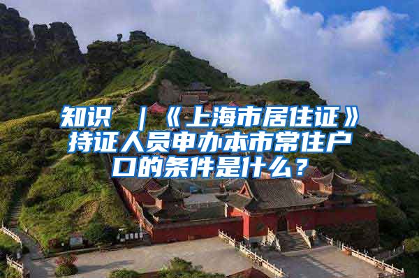 知识 ｜《上海市居住证》持证人员申办本市常住户口的条件是什么？