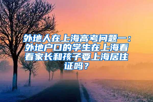 外地人在上海高考问题一：外地户口的学生在上海看看家长和孩子要上海居住证吗？