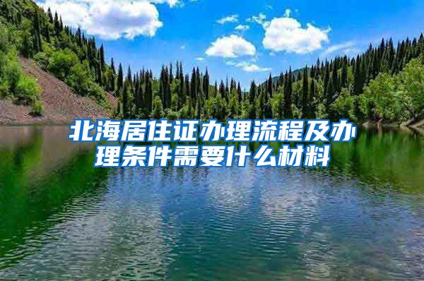 北海居住证办理流程及办理条件需要什么材料