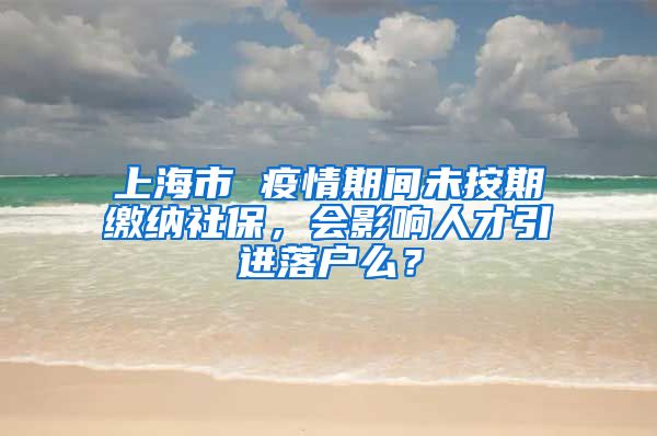 上海市 疫情期间未按期缴纳社保，会影响人才引进落户么？