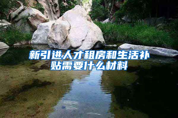 新引进人才租房和生活补贴需要什么材料