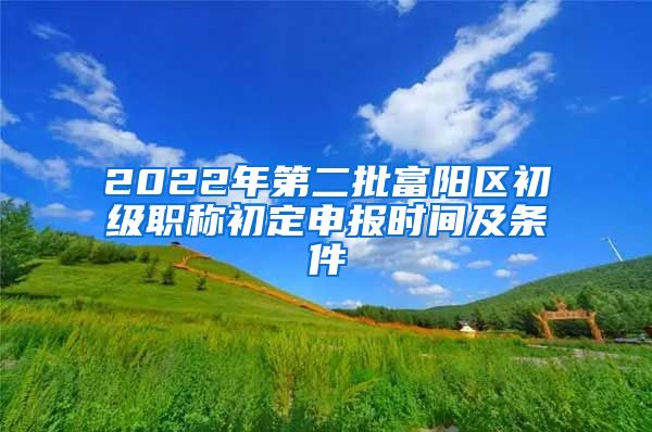 2022年第二批富阳区初级职称初定申报时间及条件