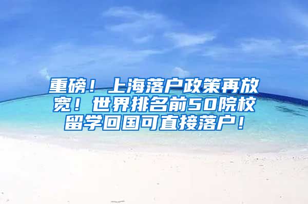 重磅！上海落户政策再放宽！世界排名前50院校留学回国可直接落户！