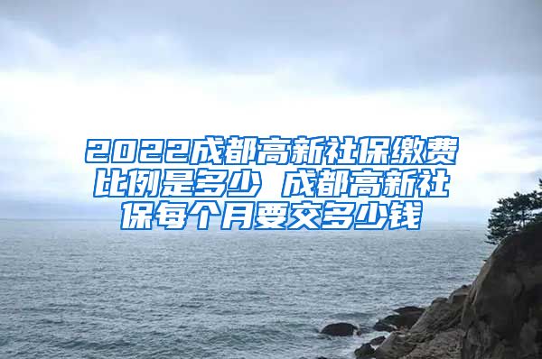 2022成都高新社保缴费比例是多少 成都高新社保每个月要交多少钱