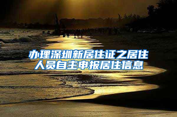 办理深圳新居住证之居住人员自主申报居住信息