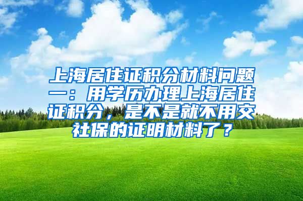 上海居住证积分材料问题一：用学历办理上海居住证积分，是不是就不用交社保的证明材料了？