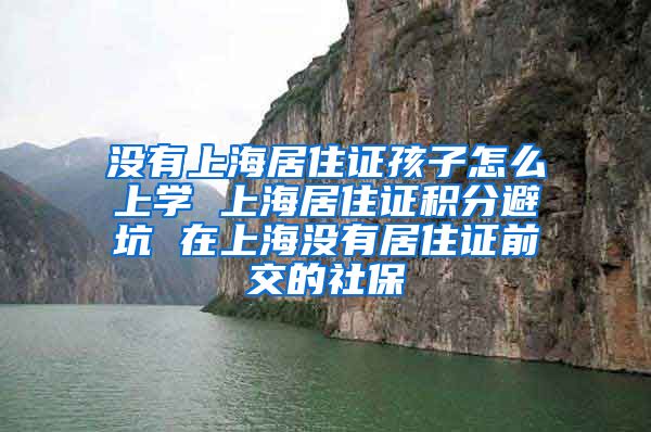 没有上海居住证孩子怎么上学 上海居住证积分避坑 在上海没有居住证前交的社保