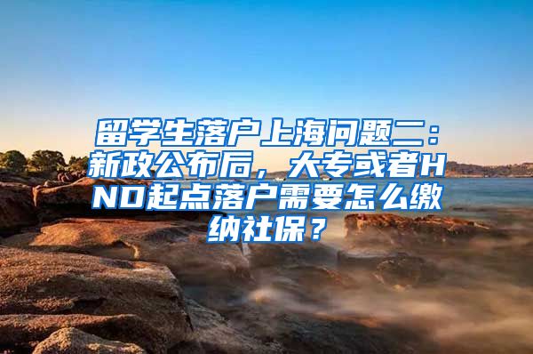 留学生落户上海问题二：新政公布后，大专或者HND起点落户需要怎么缴纳社保？