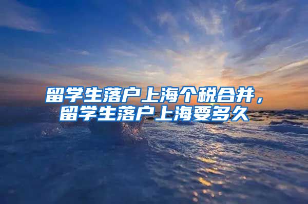 留学生落户上海个税合并，留学生落户上海要多久