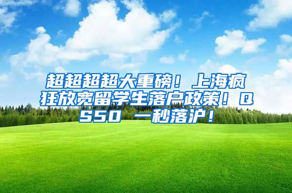 超超超超大重磅！上海疯狂放宽留学生落户政策！QS50 一秒落沪！