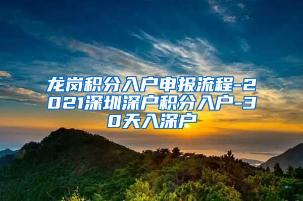 龙岗积分入户申报流程-2021深圳深户积分入户-30天入深户