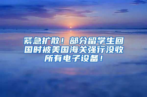 紧急扩散！部分留学生回国时被美国海关强行没收所有电子设备！