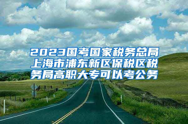 2023国考国家税务总局上海市浦东新区保税区税务局高职大专可以考公务