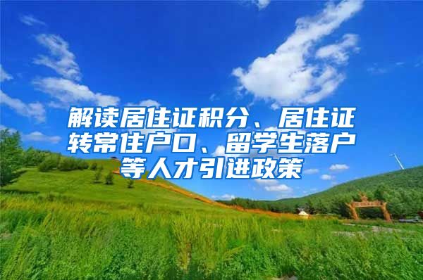 解读居住证积分、居住证转常住户口、留学生落户等人才引进政策