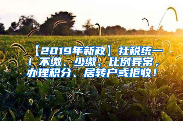 【2019年新政】社税统一！不缴、少缴、比例异常，办理积分、居转户或拒收！