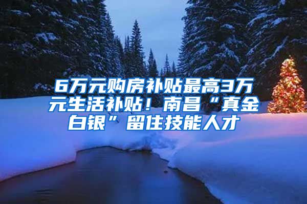 6万元购房补贴最高3万元生活补贴！南昌“真金白银”留住技能人才