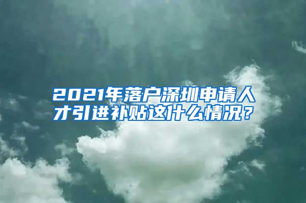 2021年落户深圳申请人才引进补贴这什么情况？