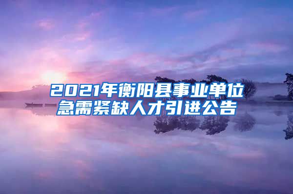 2021年衡阳县事业单位急需紧缺人才引进公告