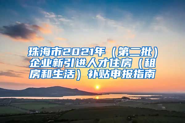 珠海市2021年（第二批）企业新引进人才住房（租房和生活）补贴申报指南