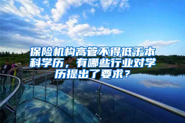 保险机构高管不得低于本科学历，有哪些行业对学历提出了要求？