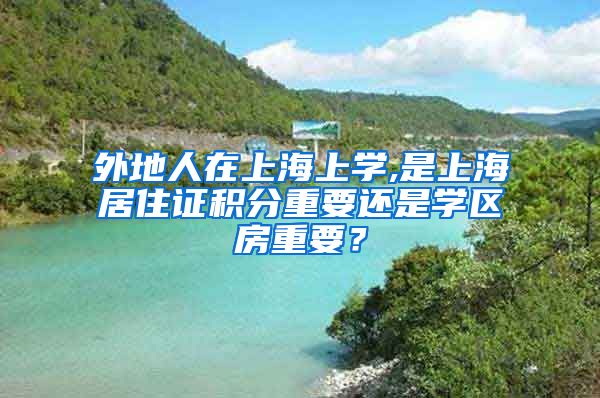 外地人在上海上学,是上海居住证积分重要还是学区房重要？