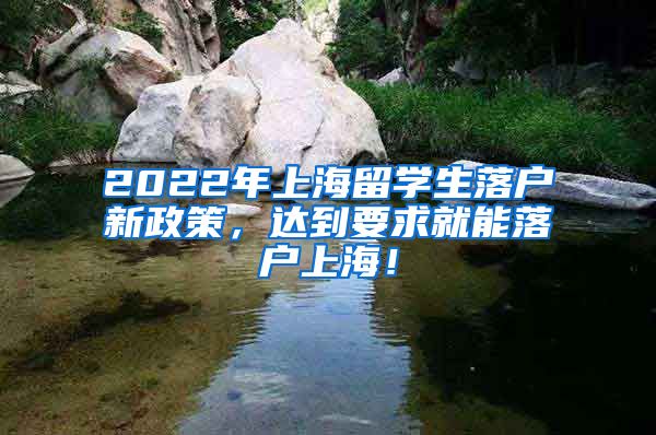 2022年上海留学生落户新政策，达到要求就能落户上海！