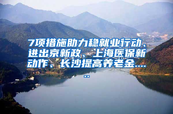 7项措施助力稳就业行动、进出京新政、上海医保新动作、长沙提高养老金......