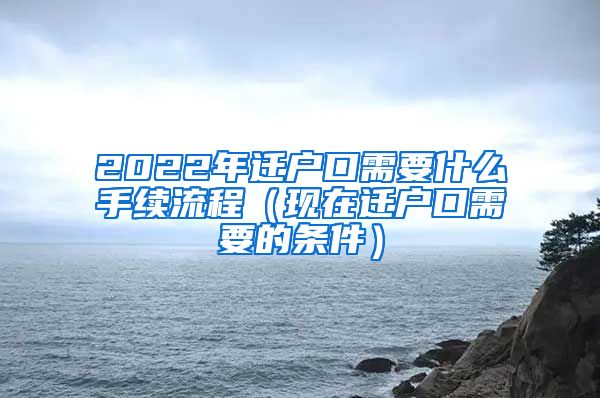 2022年迁户口需要什么手续流程（现在迁户口需要的条件）