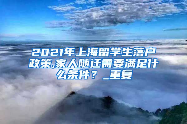 2021年上海留学生落户政策,家人随迁需要满足什么条件？_重复
