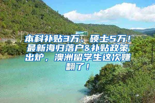 本科补贴3万、硕士5万！最新海归落户&补贴政策出炉，澳洲留学生这次赚翻了！