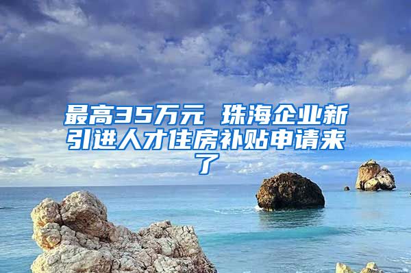 最高35万元 珠海企业新引进人才住房补贴申请来了