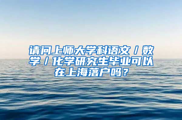 请问上师大学科语文／数学／化学研究生毕业可以在上海落户吗？