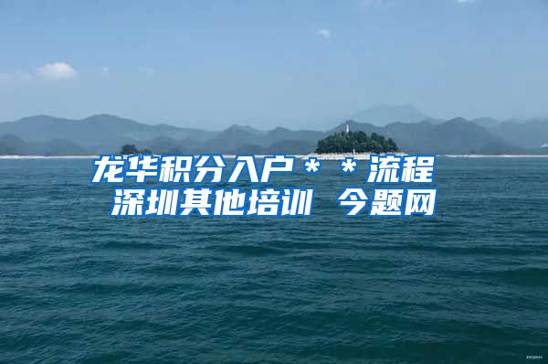 龙华积分入户＊＊流程 深圳其他培训 今题网