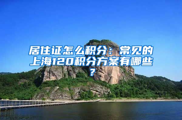 居住证怎么积分：常见的上海120积分方案有哪些？