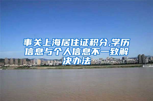 事关上海居住证积分,学历信息与个人信息不一致解决办法