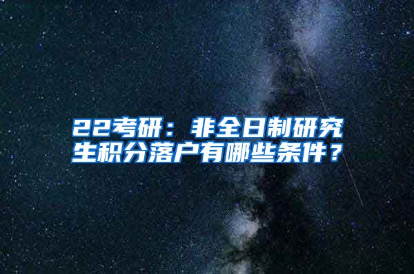 22考研：非全日制研究生积分落户有哪些条件？