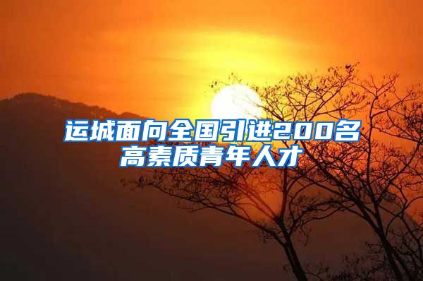 运城面向全国引进200名高素质青年人才