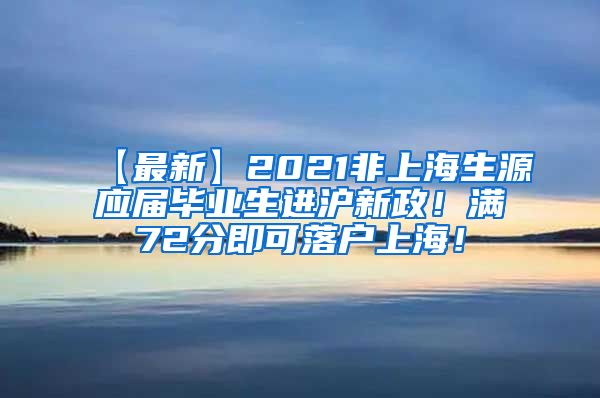 【最新】2021非上海生源应届毕业生进沪新政！满72分即可落户上海！