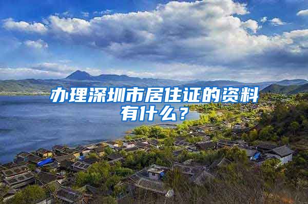 办理深圳市居住证的资料有什么？