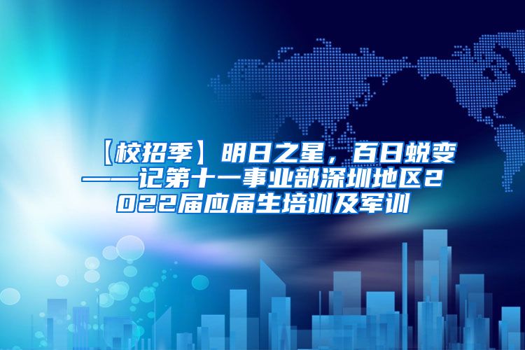 【校招季】明日之星，百日蜕变——记第十一事业部深圳地区2022届应届生培训及军训